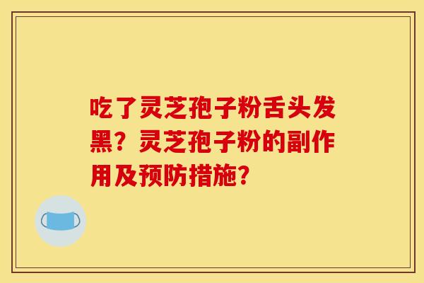 吃了靈芝孢子粉舌頭發黑？靈芝孢子粉的副作用及預防措施？