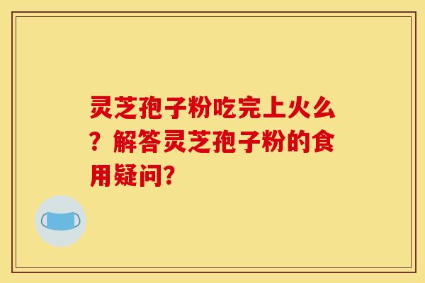 靈芝孢子粉吃完上火么？解答靈芝孢子粉的食用疑問？