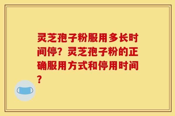 靈芝孢子粉服用多長時間停？靈芝孢子粉的正確服用方式和停用時間？