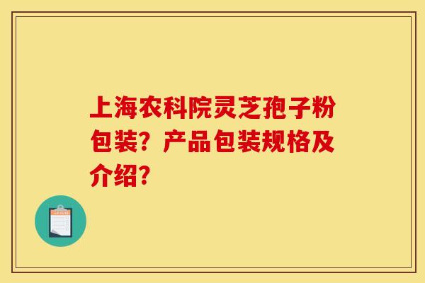 上海農科院靈芝孢子粉包裝？產品包裝規格及介紹？