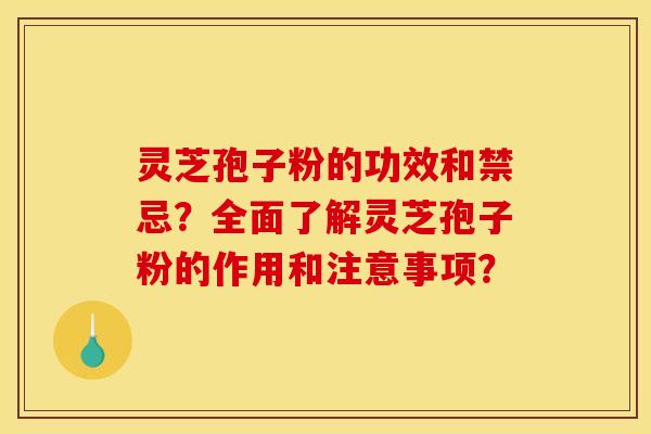 靈芝孢子粉的功效和禁忌？全面了解靈芝孢子粉的作用和注意事項？