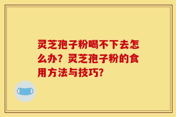 靈芝孢子粉喝不下去怎么辦？靈芝孢子粉的食用方法與技巧？