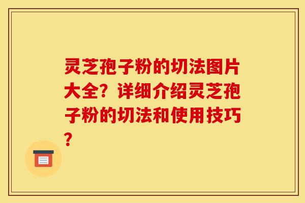 靈芝孢子粉的切法圖片大全？詳細介紹靈芝孢子粉的切法和使用技巧？