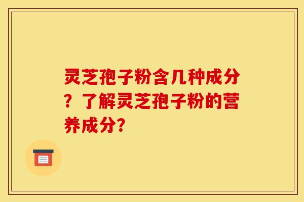 靈芝孢子粉含幾種成分？了解靈芝孢子粉的營養成分？