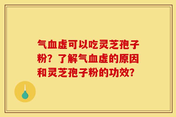 氣血虛可以吃靈芝孢子粉？了解氣血虛的原因和靈芝孢子粉的功效？