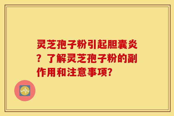 靈芝孢子粉引起膽囊炎？了解靈芝孢子粉的副作用和注意事項？