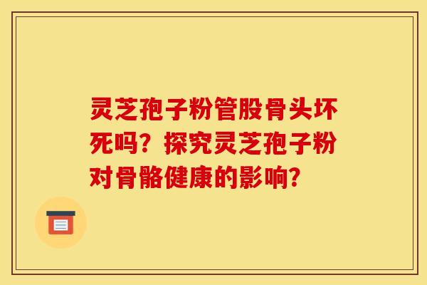 靈芝孢子粉管股骨頭壞死嗎？探究靈芝孢子粉對骨骼健康的影響？