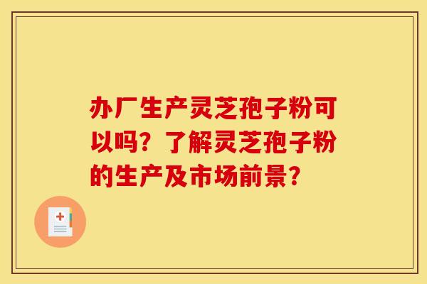 辦廠生產靈芝孢子粉可以嗎？了解靈芝孢子粉的生產及市場前景？