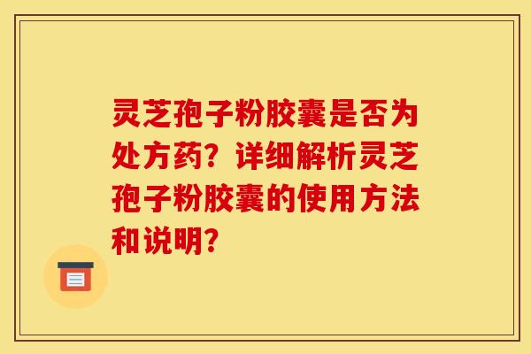 靈芝孢子粉膠囊是否為處方藥？詳細解析靈芝孢子粉膠囊的使用方法和說明？