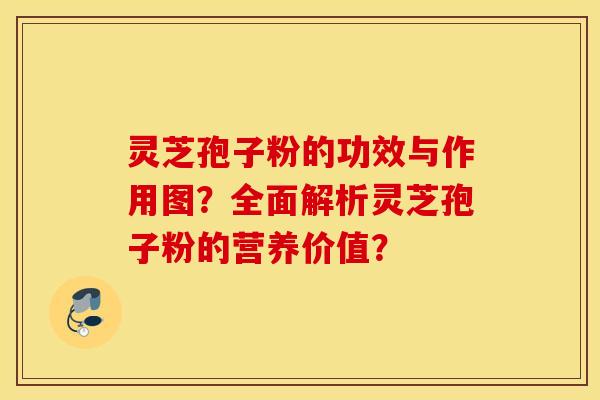 靈芝孢子粉的功效與作用圖？全面解析靈芝孢子粉的營養價值？