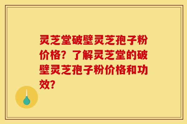 靈芝堂破壁靈芝孢子粉價格？了解靈芝堂的破壁靈芝孢子粉價格和功效？