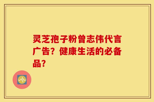 靈芝孢子粉曾志偉代言廣告？健康生活的必備品？