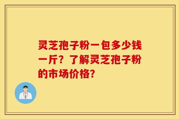 靈芝孢子粉一包多少錢一斤？了解靈芝孢子粉的市場價格？