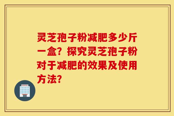 靈芝孢子粉減肥多少斤一盒？探究靈芝孢子粉對于減肥的效果及使用方法？