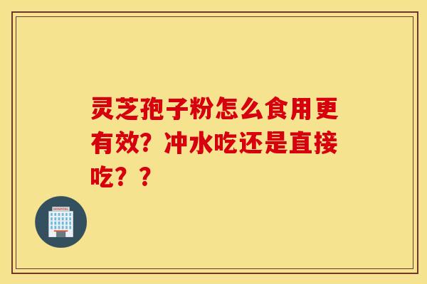 靈芝孢子粉怎么食用更有效？沖水吃還是直接吃？？