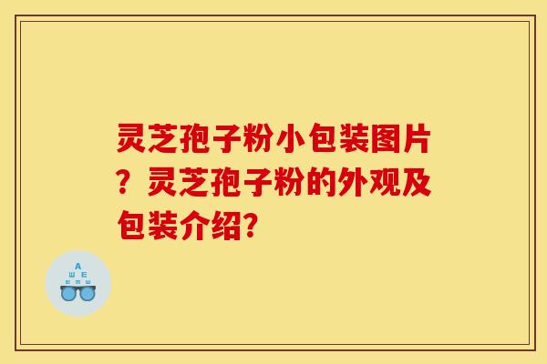 靈芝孢子粉小包裝圖片？靈芝孢子粉的外觀及包裝介紹？