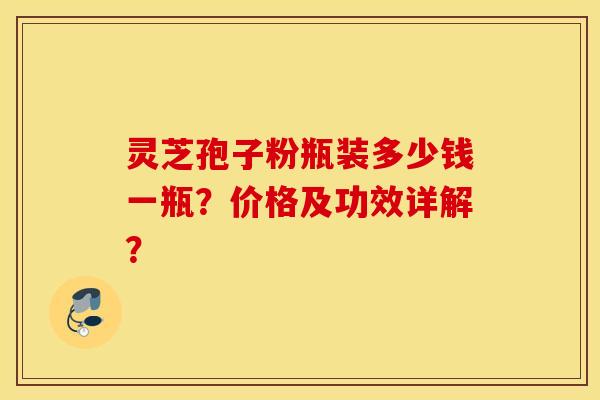 靈芝孢子粉瓶裝多少錢一瓶？價格及功效詳解？