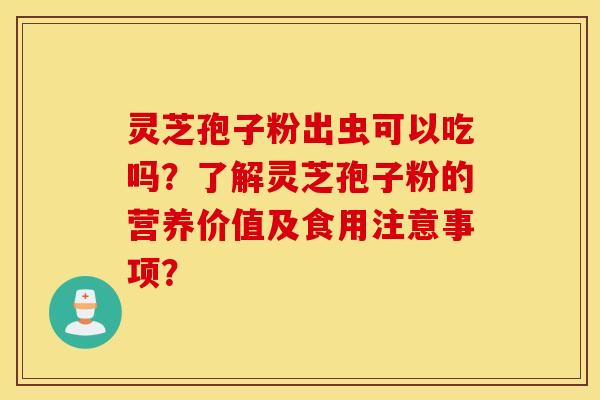 靈芝孢子粉出蟲可以吃嗎？了解靈芝孢子粉的營養價值及食用注意事項？