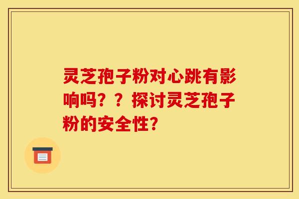 靈芝孢子粉對心跳有影響嗎？？探討靈芝孢子粉的安全性？