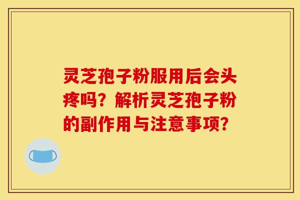 靈芝孢子粉服用后會頭疼嗎？解析靈芝孢子粉的副作用與注意事項？