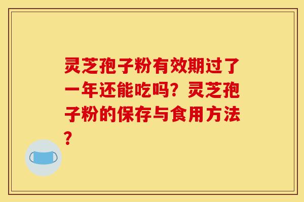 靈芝孢子粉有效期過了一年還能吃嗎？靈芝孢子粉的保存與食用方法？