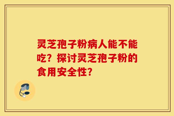 靈芝孢子粉病人能不能吃？探討靈芝孢子粉的食用安全性？