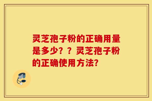 靈芝孢子粉的正確用量是多少？？靈芝孢子粉的正確使用方法？