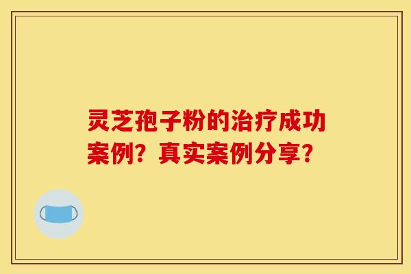 靈芝孢子粉的治療成功案例？真實案例分享？