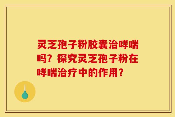 靈芝孢子粉膠囊治哮喘嗎？探究靈芝孢子粉在哮喘治療中的作用？