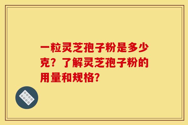 一粒靈芝孢子粉是多少克？了解靈芝孢子粉的用量和規格？