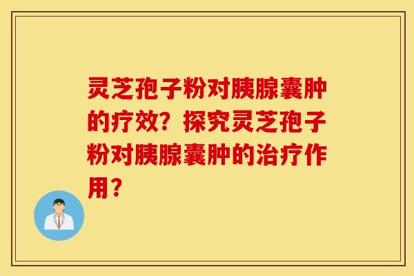 靈芝孢子粉對胰腺囊腫的療效？探究靈芝孢子粉對胰腺囊腫的治療作用？