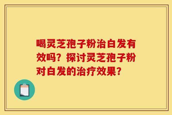 喝靈芝孢子粉治白發有效嗎？探討靈芝孢子粉對白發的治療效果？