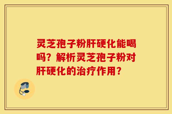 靈芝孢子粉肝硬化能喝嗎？解析靈芝孢子粉對肝硬化的治療作用？