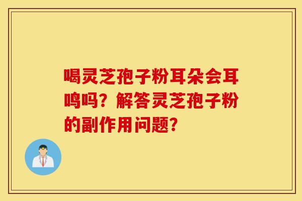 喝靈芝孢子粉耳朵會耳鳴嗎？解答靈芝孢子粉的副作用問題？