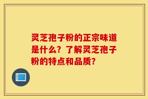 靈芝孢子粉的正宗味道是什么？了解靈芝孢子粉的特點和品質？