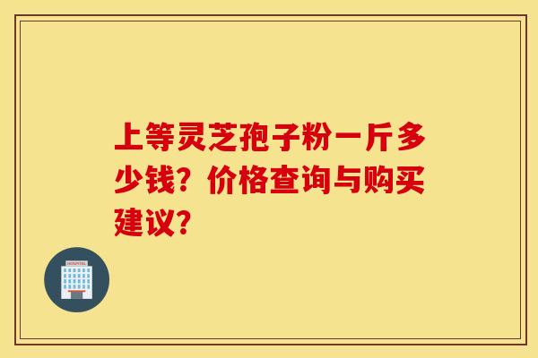 上等靈芝孢子粉一斤多少錢？價格查詢與購買建議？