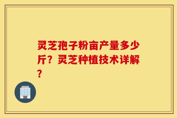 靈芝孢子粉畝產量多少斤？靈芝種植技術詳解？