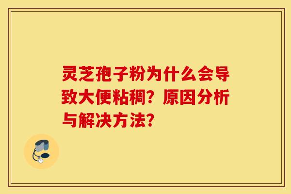 靈芝孢子粉為什么會導致大便粘稠？原因分析與解決方法？