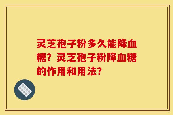 靈芝孢子粉多久能降血糖？靈芝孢子粉降血糖的作用和用法？