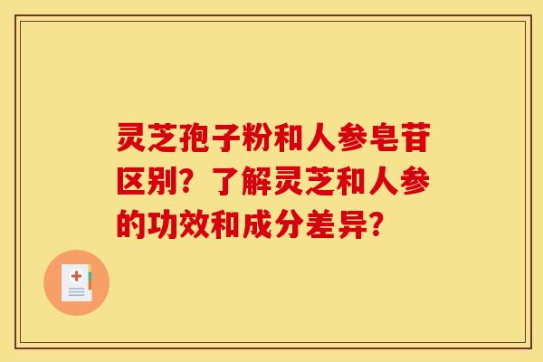 靈芝孢子粉和人參皂苷區別？了解靈芝和人參的功效和成分差異？