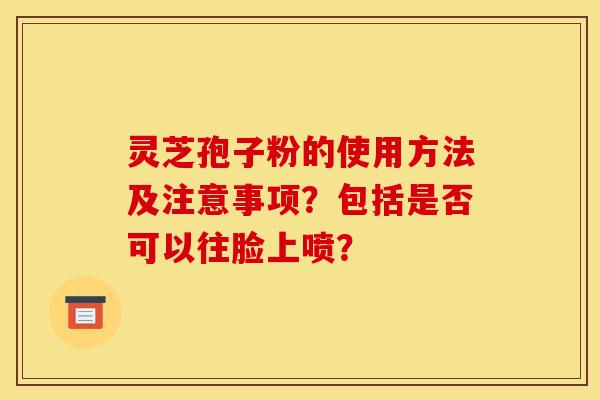 靈芝孢子粉的使用方法及注意事項？包括是否可以往臉上噴？