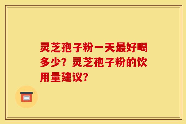 靈芝孢子粉一天最好喝多少？靈芝孢子粉的飲用量建議？