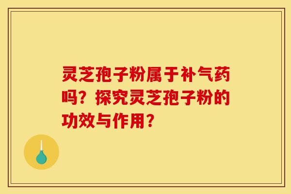 靈芝孢子粉屬于補氣藥嗎？探究靈芝孢子粉的功效與作用？