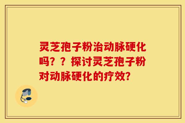 靈芝孢子粉治動脈硬化嗎？？探討靈芝孢子粉對動脈硬化的療效？