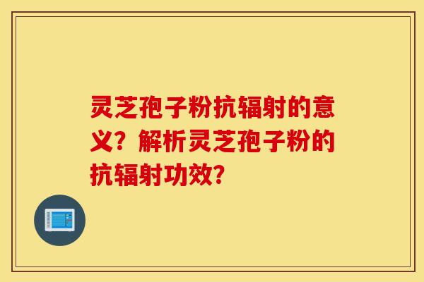 靈芝孢子粉抗輻射的意義？解析靈芝孢子粉的抗輻射功效？