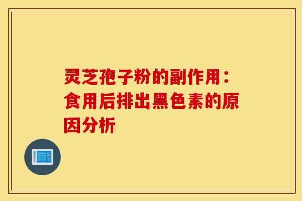 靈芝孢子粉的副作用：食用后排出黑色素的原因分析