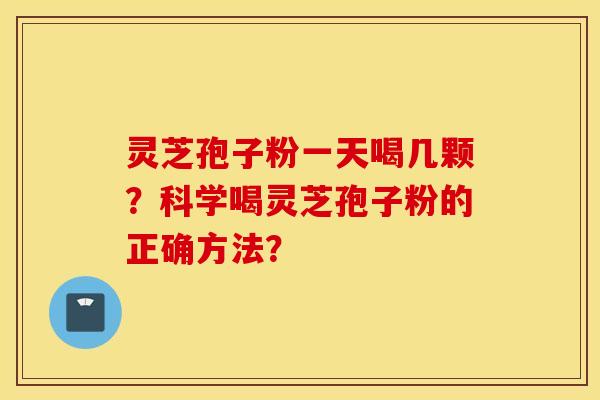 靈芝孢子粉一天喝幾顆？科學喝靈芝孢子粉的正確方法？