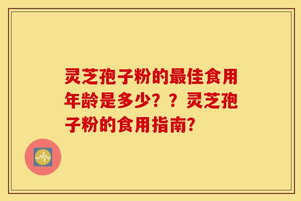 靈芝孢子粉的最佳食用年齡是多少？？靈芝孢子粉的食用指南？