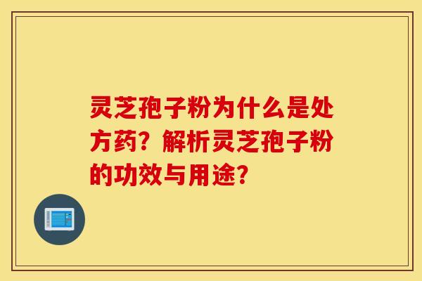 靈芝孢子粉為什么是處方藥？解析靈芝孢子粉的功效與用途？