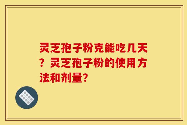 靈芝孢子粉克能吃幾天？靈芝孢子粉的使用方法和劑量？